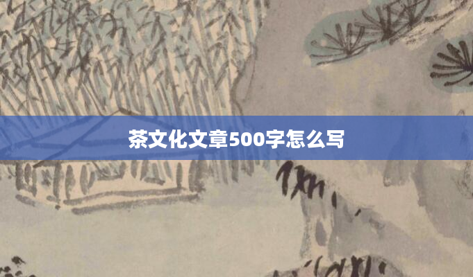 茶文化文章500字怎么写
