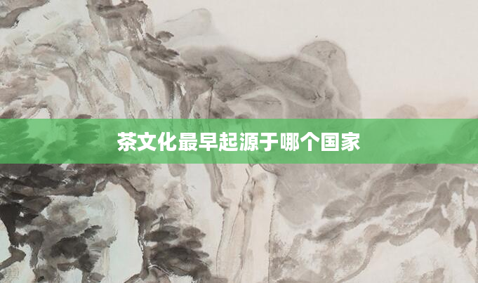 茶文化最早起源于哪个国家