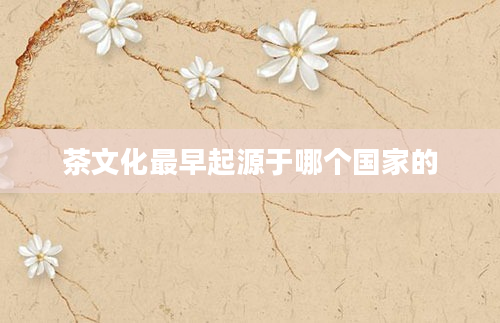 茶文化最早起源于哪个国家的
