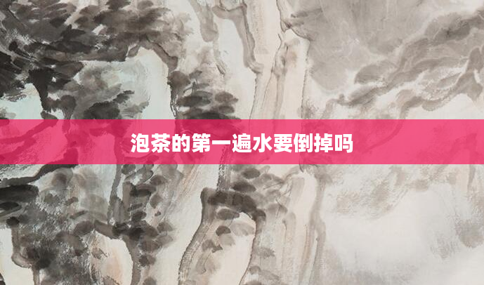 泡茶的第一遍水要倒掉吗