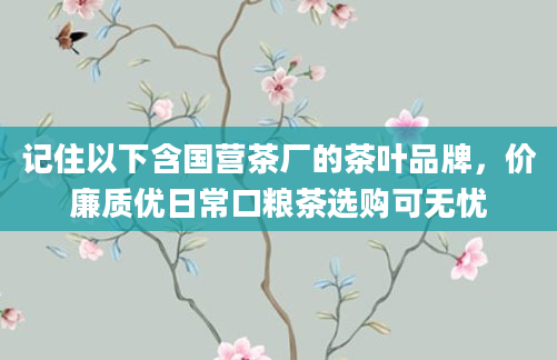 记住以下含国营茶厂的茶叶品牌，价廉质优日常口粮茶选购可无忧
