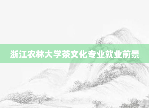 浙江农林大学茶文化专业就业前景