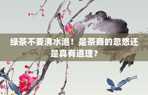 绿茶不要沸水泡！是茶商的忽悠还是真有道理？