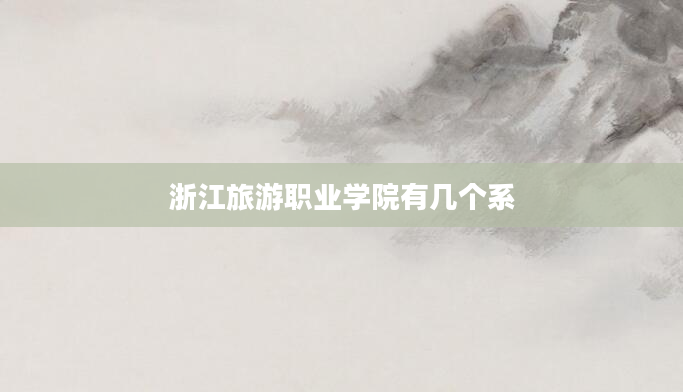 浙江旅游职业学院有几个系