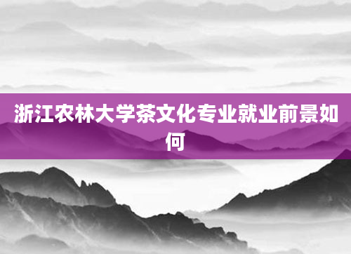 浙江农林大学茶文化专业就业前景如何