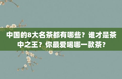 中国的8大名茶都有哪些？谁才是茶中之王？你最爱喝哪一款茶？